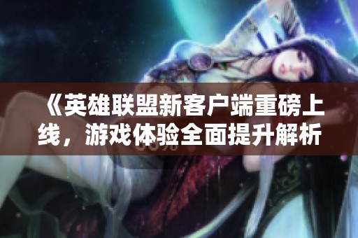 《英雄聯(lián)盟新客戶端重磅上線，游戲體驗(yàn)全面提升解析》