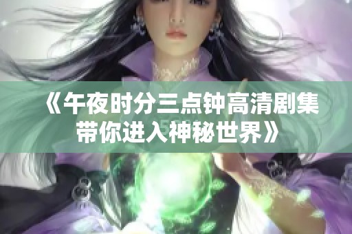 《午夜時(shí)分三點(diǎn)鐘高清劇集帶你進(jìn)入神秘世界》