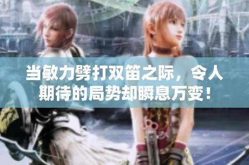 當(dāng)敏力劈打雙笛之際，令人期待的局勢(shì)卻瞬息萬變！
