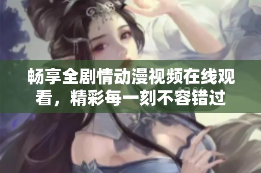 暢享全劇情動漫視頻在線觀看，精彩每一刻不容錯過