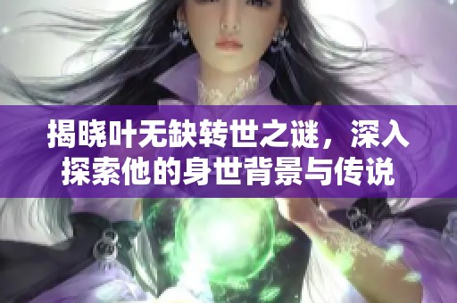 揭曉葉無(wú)缺轉(zhuǎn)世之謎，深入探索他的身世背景與傳說(shuō)
