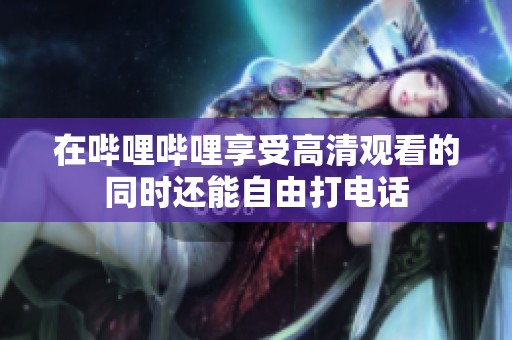 在嗶哩嗶哩享受高清觀看的同時(shí)還能自由打電話