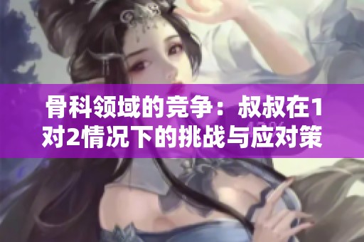 骨科領(lǐng)域的競(jìng)爭(zhēng)：叔叔在1對(duì)2情況下的挑戰(zhàn)與應(yīng)對(duì)策略