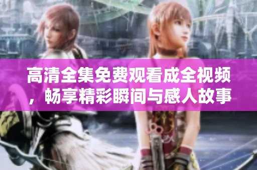 高清全集免費(fèi)觀看成全視頻，暢享精彩瞬間與感人故事