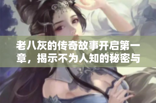 老八灰的傳奇故事開(kāi)啟第一章，揭示不為人知的秘密與冒險(xiǎn)