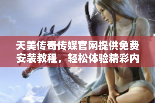 天美傳奇?zhèn)髅焦倬W(wǎng)提供免費安裝教程，輕松體驗精彩內(nèi)容