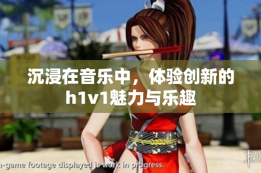 沉浸在音樂中，體驗創(chuàng)新的h1v1魅力與樂趣