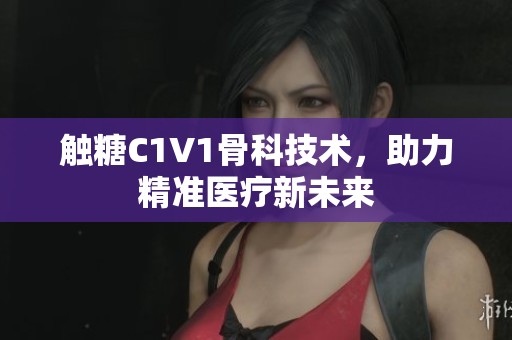 觸糖C1V1骨科技術(shù)，助力精準(zhǔn)醫(yī)療新未來
