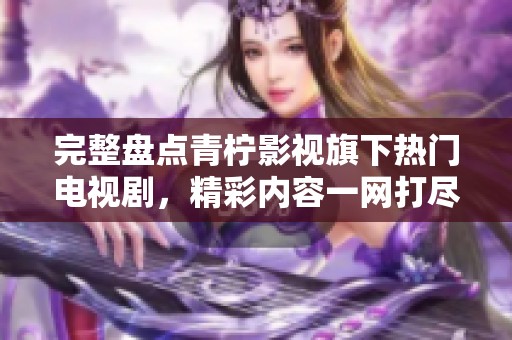 完整盤(pán)點(diǎn)青檸影視旗下熱門(mén)電視劇，精彩內(nèi)容一網(wǎng)打盡