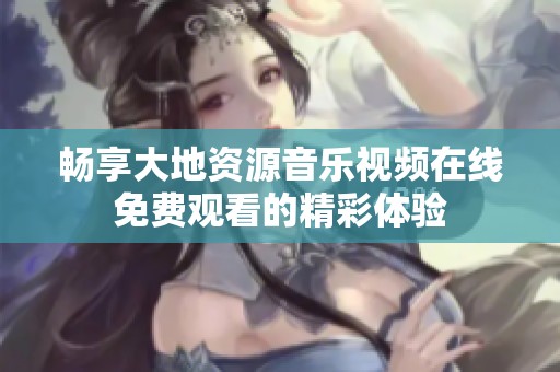 暢享大地資源音樂視頻在線免費(fèi)觀看的精彩體驗(yàn)