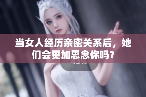 當(dāng)女人經(jīng)歷親密關(guān)系后，她們會(huì)更加思念你嗎？