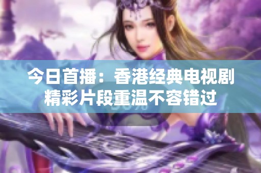 今日首播：香港經(jīng)典電視劇精彩片段重溫不容錯過
