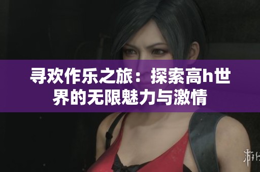 尋歡作樂之旅：探索高h世界的無限魅力與激情