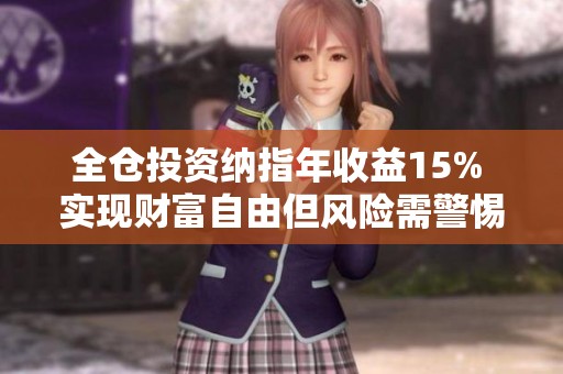 全倉(cāng)投資納指年收益15% 實(shí)現(xiàn)財(cái)富自由但風(fēng)險(xiǎn)需警惕 全倉(cāng)投資納指年收益15% 實(shí)現(xiàn)財(cái)富自由但風(fēng)險(xiǎn)需警惕