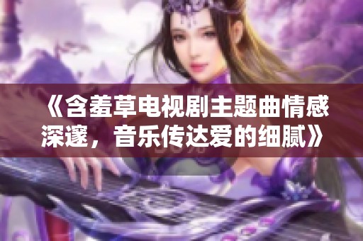 《含羞草電視劇主題曲情感深邃，音樂(lè)傳達(dá)愛(ài)的細(xì)膩》