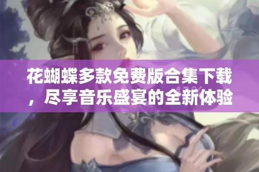花蝴蝶多款免費(fèi)版合集下載，盡享音樂(lè)盛宴的全新體驗(yàn)