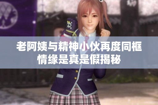 老阿姨與精神小伙再度同框情緣是真是假揭秘