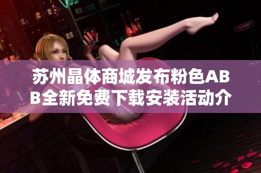 蘇州晶體商城發(fā)布粉色ABB全新免費(fèi)下載安裝活動(dòng)介紹
