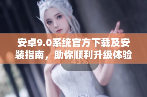 安卓9.0系統(tǒng)官方下載及安裝指南，助你順利升級體驗(yàn)新功能