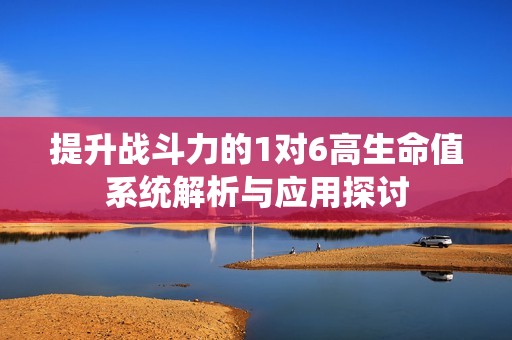 提升戰(zhàn)斗力的1對6高生命值系統(tǒng)解析與應(yīng)用探討