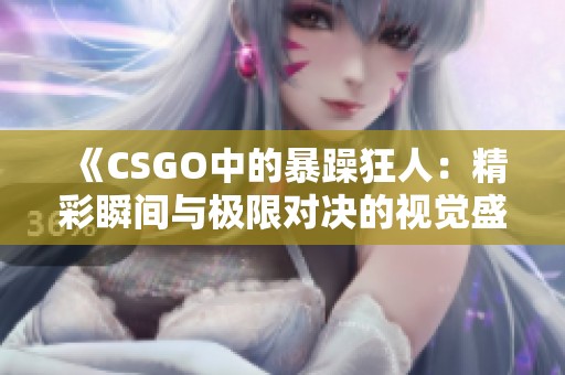 《CSGO中的暴躁狂人：精彩瞬間與極限對決的視覺盛宴》