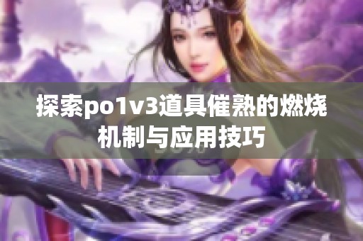 探索po1v3道具催熟的燃燒機(jī)制與應(yīng)用技巧 探索po1v3道具催熟的燃燒機(jī)制與應(yīng)用技巧