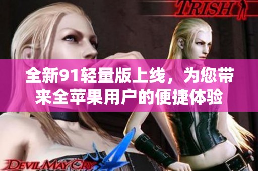 全新91輕量版上線，為您帶來(lái)全蘋果用戶的便捷體驗(yàn)