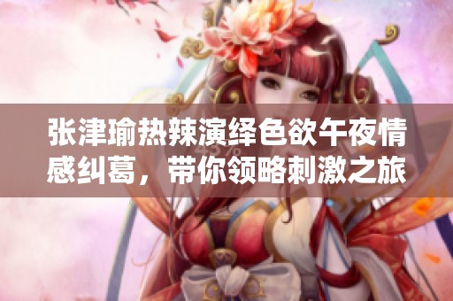 張津瑜熱辣演繹色欲午夜情感糾葛，帶你領略刺激之旅