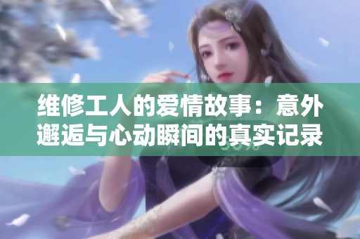 維修工人的愛(ài)情故事：意外邂逅與心動(dòng)瞬間的真實(shí)記錄