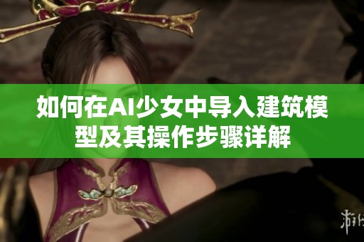 如何在AI少女中導入建筑模型及其操作步驟詳解