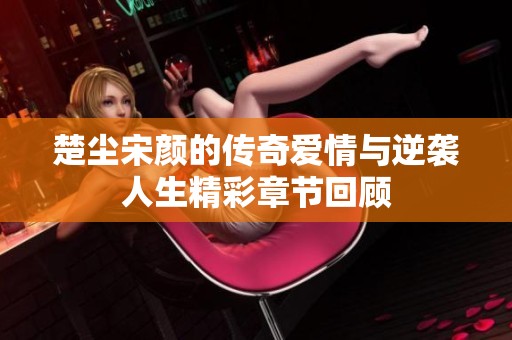 楚塵宋顏的傳奇愛情與逆襲人生精彩章節(jié)回顧