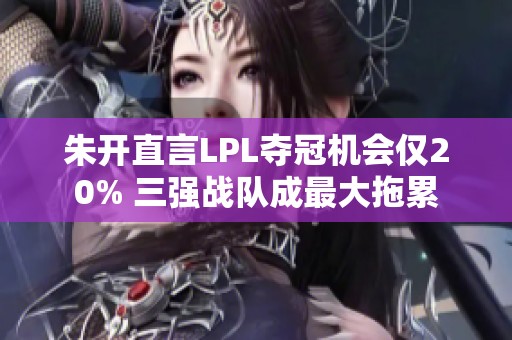 朱開直言LPL奪冠機會僅20% 三強戰(zhàn)隊成最大拖累