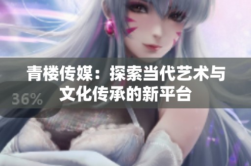 青樓傳媒：探索當(dāng)代藝術(shù)與文化傳承的新平臺(tái)