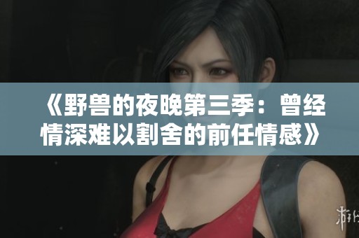 《野獸的夜晚第三季：曾經(jīng)情深難以割舍的前任情感》