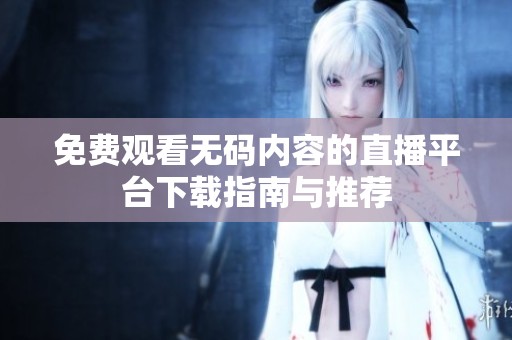 免費(fèi)觀看無碼內(nèi)容的直播平臺下載指南與推薦