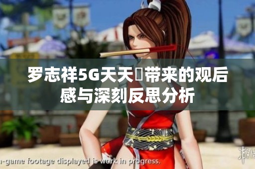 羅志祥5G天天奭帶來的觀后感與深刻反思分析