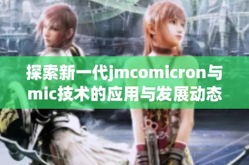 探索新一代jmcomicron與mic技術(shù)的應(yīng)用與發(fā)展動態(tài)