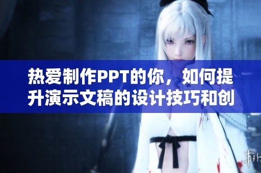 熱愛制作PPT的你，如何提升演示文稿的設計技巧和創(chuàng)意表現