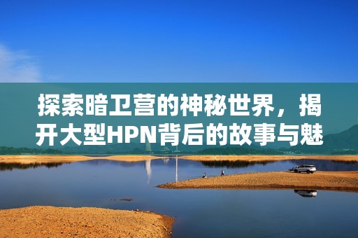 探索暗衛(wèi)營的神秘世界，揭開大型HPN背后的故事與魅力