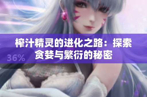 榨汁精靈的進(jìn)化之路:探索貪婪與繁衍的秘密 榨汁精靈的進(jìn)化之路:探索貪婪與繁衍的秘密