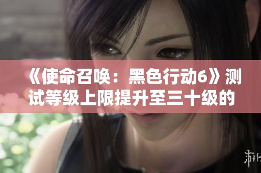 《使命召喚：黑色行動(dòng)6》測(cè)試等級(jí)上限提升至三十級(jí)的消息解讀