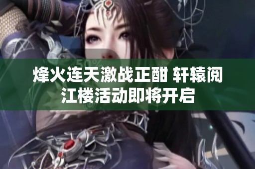 烽火連天激戰(zhàn)正酣 軒轅閱江樓活動即將開啟
