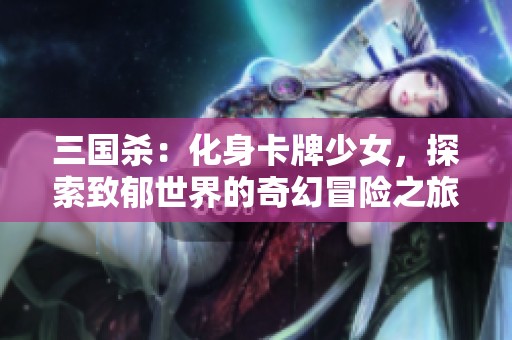 三國殺：化身卡牌少女，探索致郁世界的奇幻冒險之旅