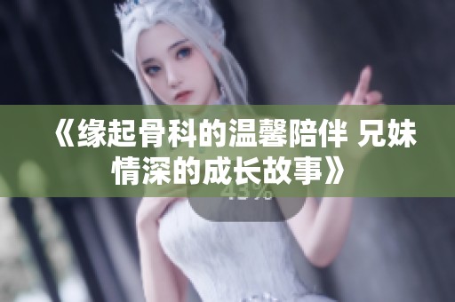 《緣起骨科的溫馨陪伴 兄妹情深的成長故事》