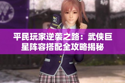平民玩家逆襲之路：武俠巨星陣容搭配全攻略揭秘