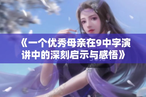 《一個優(yōu)秀母親在9中字演講中的深刻啟示與感悟》