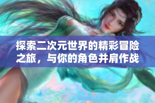 探索二次元世界的精彩冒險(xiǎn)之旅，與你的角色并肩作戰(zhàn)