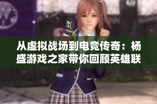 從虛擬戰(zhàn)場到電競傳奇：楊盛游戲之家?guī)慊仡櫽⑿勐?lián)盟的輝煌歷程