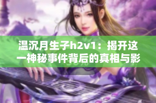 溫沉月生子h2v1：揭開這一神秘事件背后的真相與影響