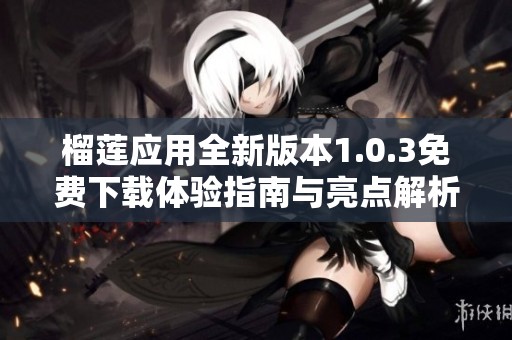 榴蓮應(yīng)用全新版本1.0.3免費(fèi)下載體驗(yàn)指南與亮點(diǎn)解析